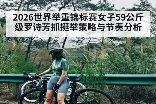 2026世界举重锦标赛女子59公斤级罗诗芳抓挺举策略与节奏分析