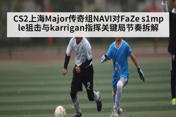 CS2上海Major传奇组NAVI对FaZe s1mple狙击与karrigan指挥关键局节奏拆解